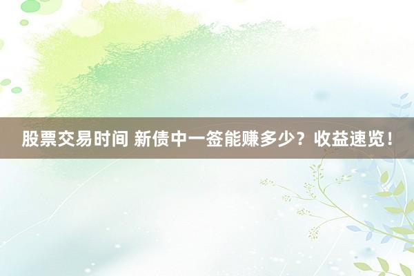 股票交易时间 新债中一签能赚多少？收益速览！