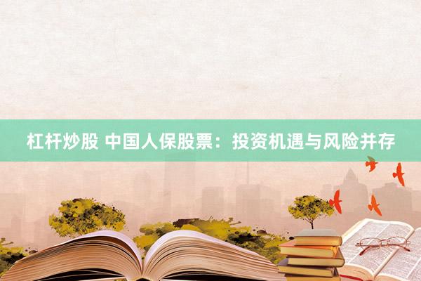 杠杆炒股 中国人保股票：投资机遇与风险并存