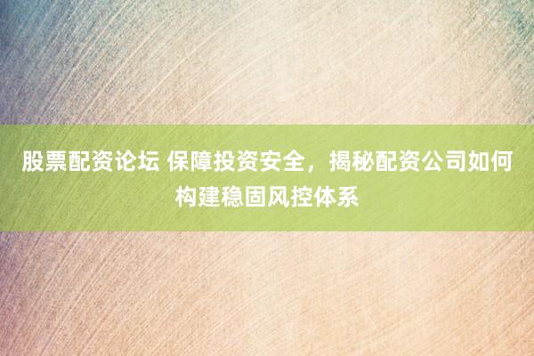 股票配资论坛 保障投资安全，揭秘配资公司如何构建稳固风控体系