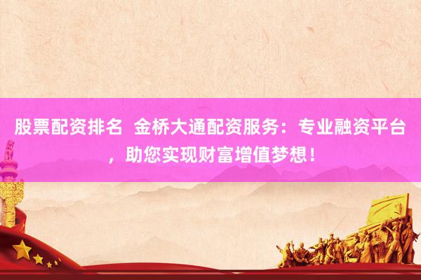 股票配资排名  金桥大通配资服务：专业融资平台，助您实现财富增值梦想！