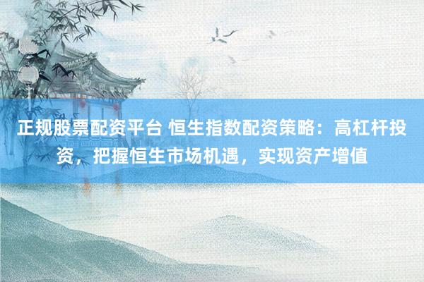 正规股票配资平台 恒生指数配资策略：高杠杆投资，把握恒生市场机遇，实现资产增值