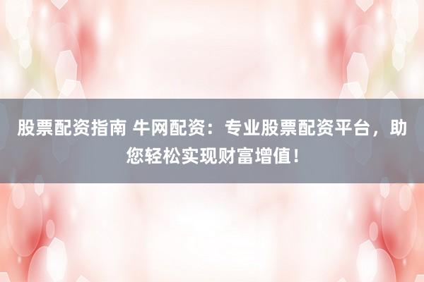 股票配资指南 牛网配资：专业股票配资平台，助您轻松实现财富增值！
