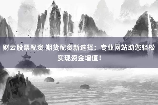 财云股票配资 期货配资新选择：专业网站助您轻松实现资金增值！