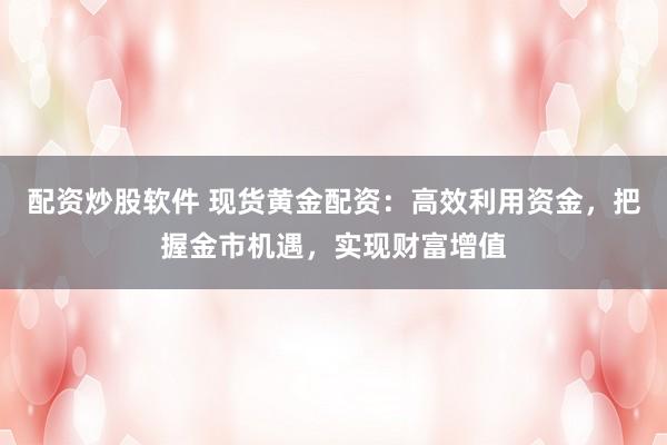 配资炒股软件 现货黄金配资：高效利用资金，把握金市机遇，实现财富增值