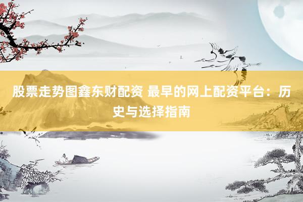 股票走势图鑫东财配资 最早的网上配资平台：历史与选择指南