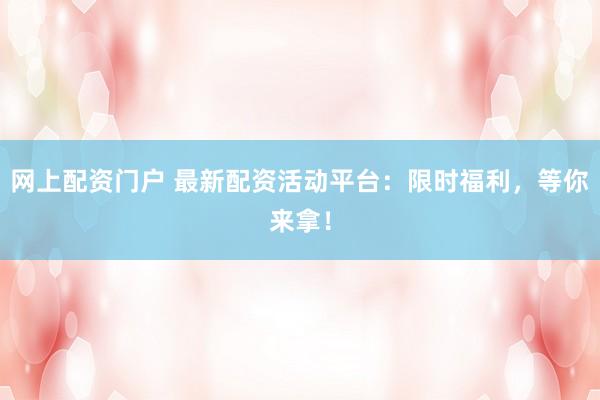 网上配资门户 最新配资活动平台：限时福利，等你来拿！