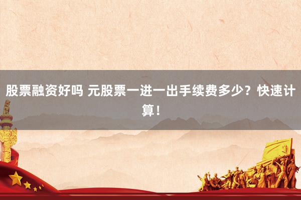 股票融资好吗 元股票一进一出手续费多少？快速计算！