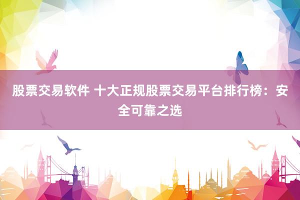 股票交易软件 十大正规股票交易平台排行榜：安全可靠之选