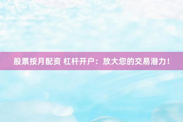 股票按月配资 杠杆开户：放大您的交易潜力！