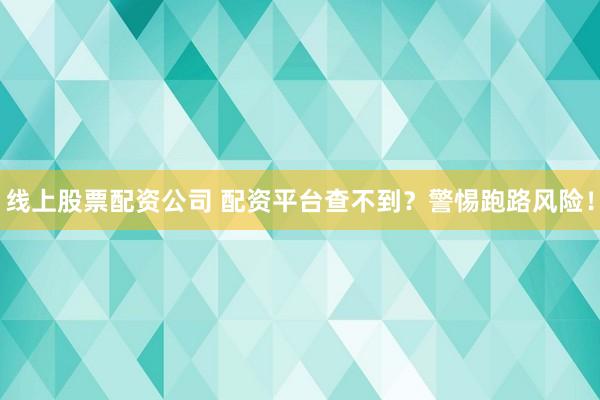 线上股票配资公司 配资平台查不到？警惕跑路风险！