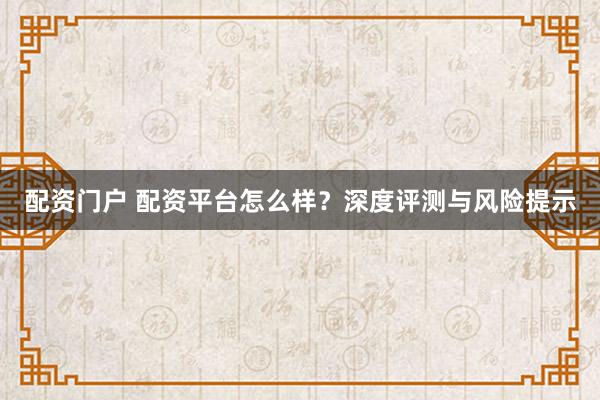 配资门户 配资平台怎么样？深度评测与风险提示