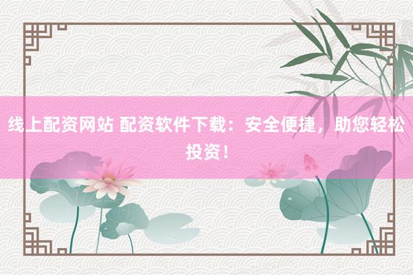 线上配资网站 配资软件下载：安全便捷，助您轻松投资！