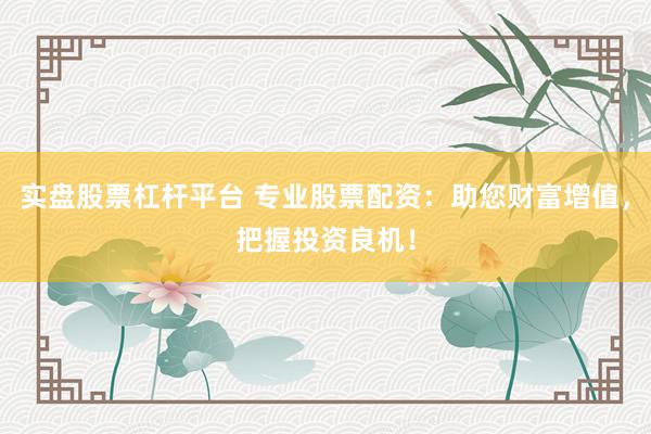 实盘股票杠杆平台 专业股票配资：助您财富增值，把握投资良机！