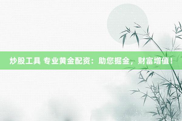 炒股工具 专业黄金配资：助您掘金，财富增值！
