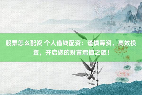 股票怎么配资 个人借钱配资：谨慎筹资，高效投资，开启您的财富增值之旅！