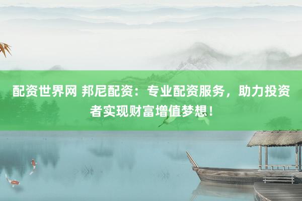 配资世界网 邦尼配资：专业配资服务，助力投资者实现财富增值梦想！
