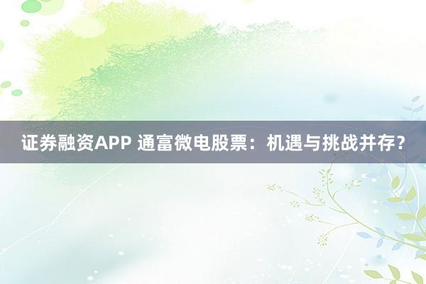 证券融资APP 通富微电股票：机遇与挑战并存？