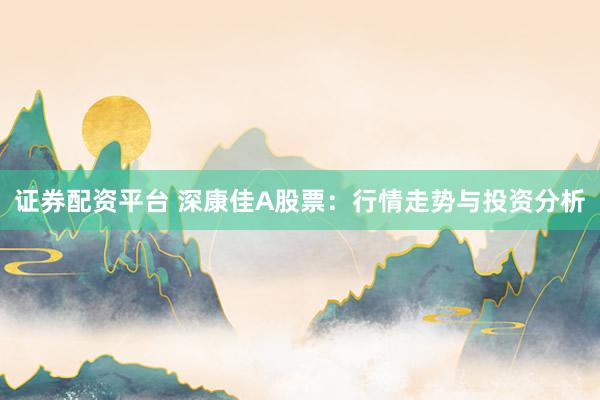 证券配资平台 深康佳A股票：行情走势与投资分析