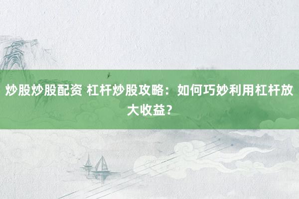 炒股炒股配资 杠杆炒股攻略：如何巧妙利用杠杆放大收益？