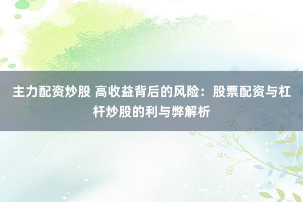 主力配资炒股 高收益背后的风险：股票配资与杠杆炒股的利与弊解析