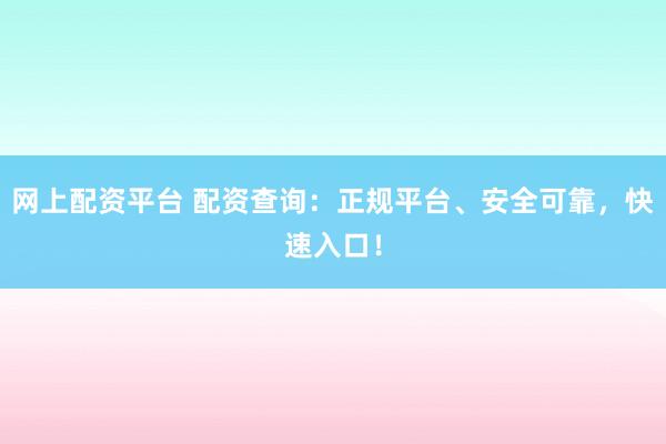 网上配资平台 配资查询：正规平台、安全可靠，快速入口！