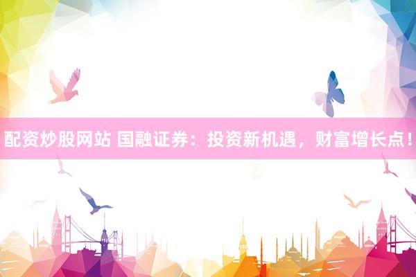 配资炒股网站 国融证券：投资新机遇，财富增长点！