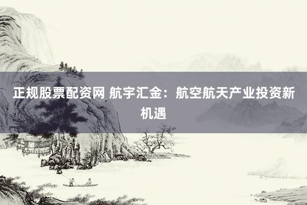 正规股票配资网 航宇汇金：航空航天产业投资新机遇