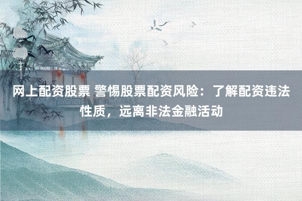 网上配资股票 警惕股票配资风险：了解配资违法性质，远离非法金融活动