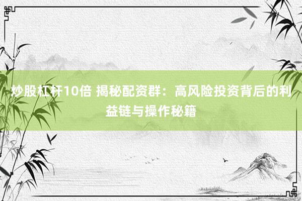 炒股杠杆10倍 揭秘配资群：高风险投资背后的利益链与操作秘籍