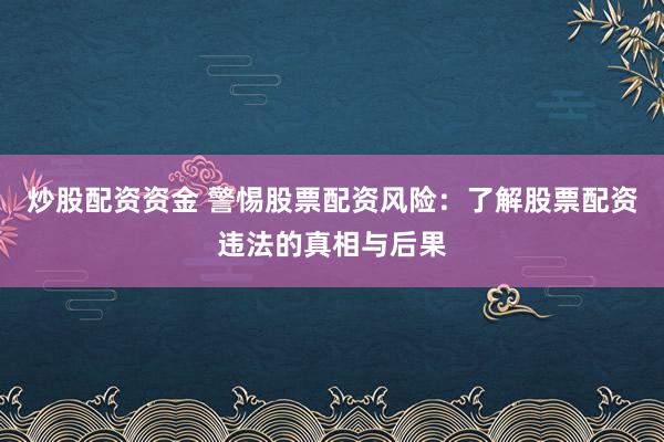 炒股配资资金 警惕股票配资风险：了解股票配资违法的真相与后果