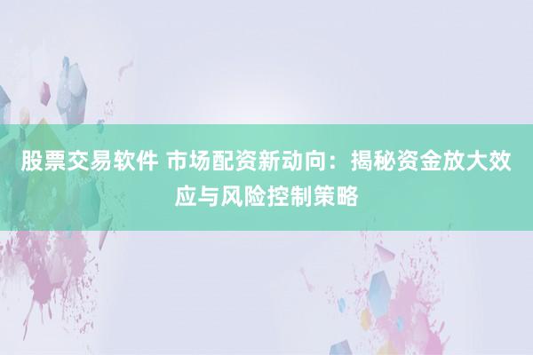 股票交易软件 市场配资新动向：揭秘资金放大效应与风险控制策略