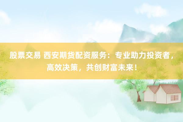 股票交易 西安期货配资服务：专业助力投资者，高效决策，共创财富未来！