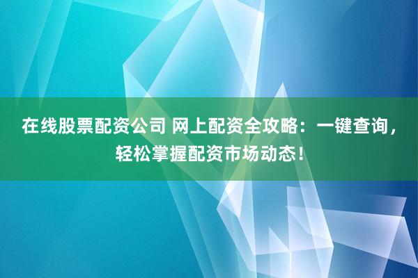 在线股票配资公司 网上配资全攻略：一键查询，轻松掌握配资市场动态！