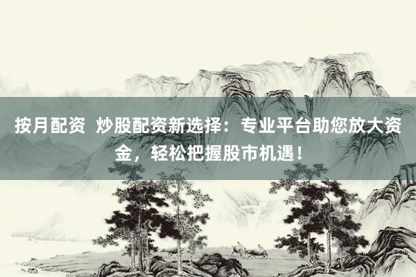 按月配资  炒股配资新选择：专业平台助您放大资金，轻松把握股市机遇！