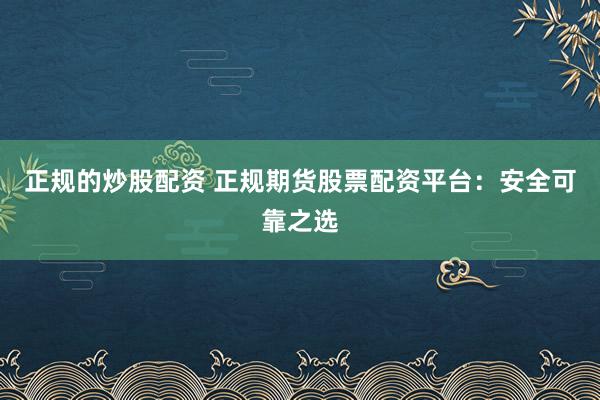 正规的炒股配资 正规期货股票配资平台：安全可靠之选