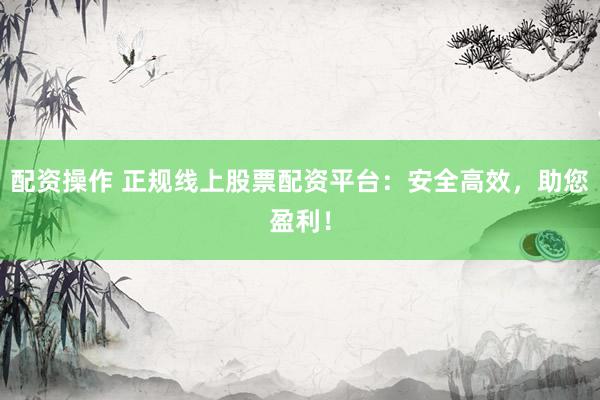 配资操作 正规线上股票配资平台：安全高效，助您盈利！