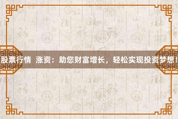 股票行情  涨资：助您财富增长，轻松实现投资梦想！