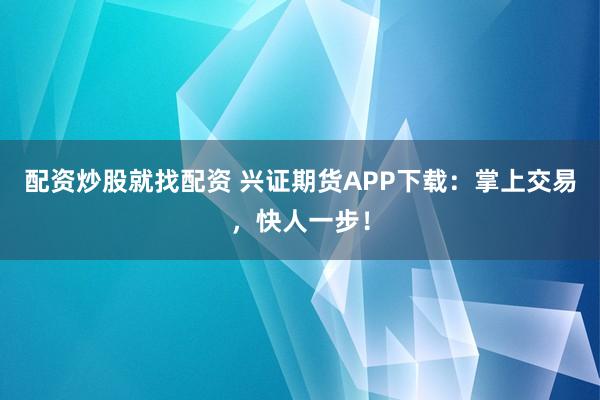 配资炒股就找配资 兴证期货APP下载：掌上交易，快人一步！