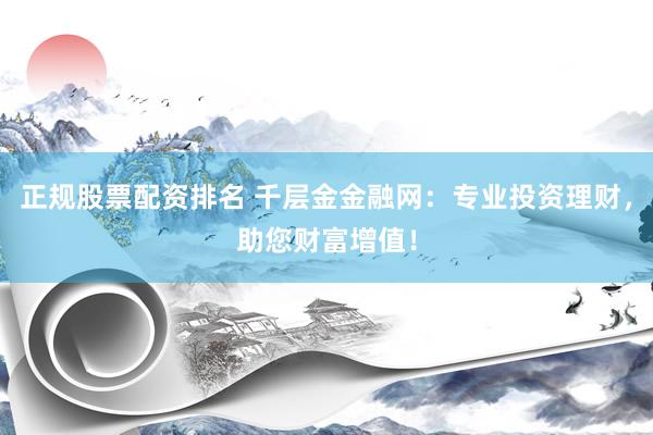 正规股票配资排名 千层金金融网：专业投资理财，助您财富增值！