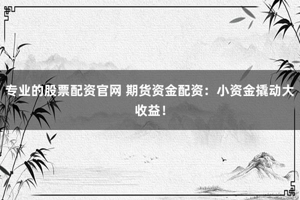 专业的股票配资官网 期货资金配资：小资金撬动大收益！