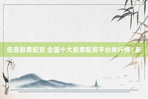 低息股票配资 全国十大股票配资平台排行榜 | 新