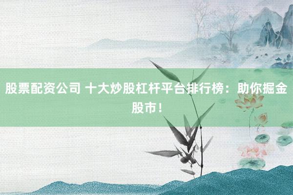 股票配资公司 十大炒股杠杆平台排行榜：助你掘金股市！