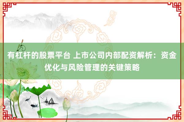 有杠杆的股票平台 上市公司内部配资解析：资金优化与风险管理的关键策略