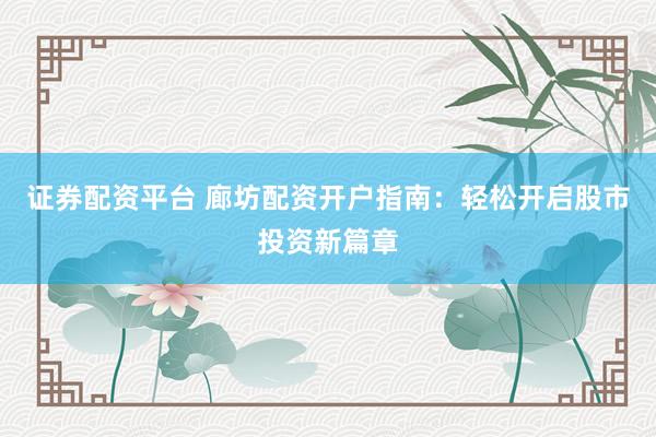 证券配资平台 廊坊配资开户指南：轻松开启股市投资新篇章