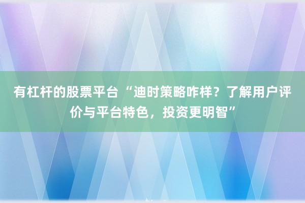 有杠杆的股票平台 “迪时策略咋样？了解用户评价与平台特色，投资更明智”