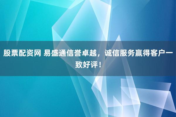 股票配资网 易盛通信誉卓越，诚信服务赢得客户一致好评！