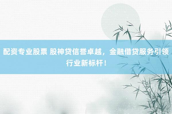 配资专业股票 股神贷信誉卓越，金融借贷服务引领行业新标杆！