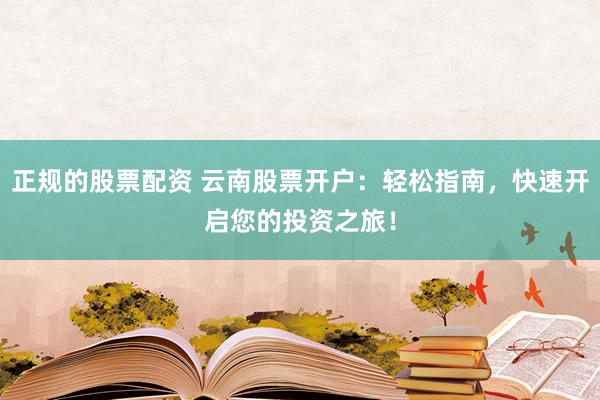 正规的股票配资 云南股票开户：轻松指南，快速开启您的投资之旅！