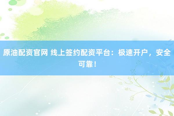 原油配资官网 线上签约配资平台：极速开户，安全可靠！