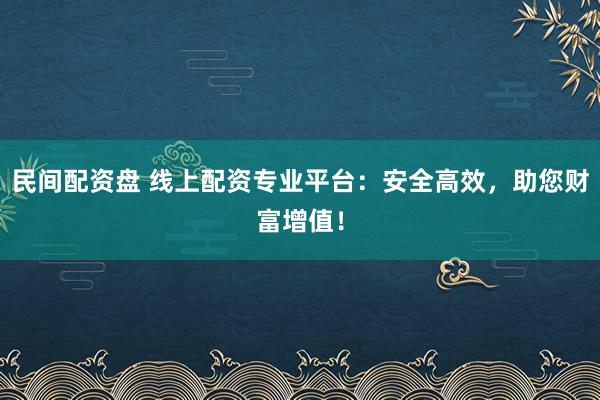 民间配资盘 线上配资专业平台：安全高效，助您财富增值！